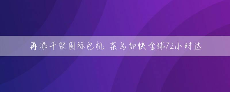再添千架国际包机 菜鸟加快全球72小时达